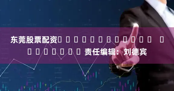 东莞股票配资												  								责任编辑：刘德宾