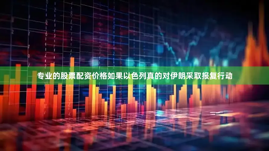 专业的股票配资价格如果以色列真的对伊朗采取报复行动