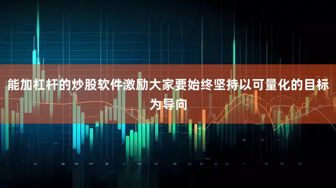 能加杠杆的炒股软件激励大家要始终坚持以可量化的目标为导向