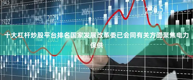 十大杠杆炒股平台排名国家发展改革委已会同有关方面聚焦电力保供