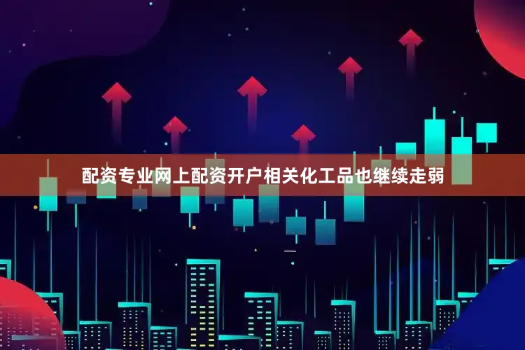 配资专业网上配资开户相关化工品也继续走弱