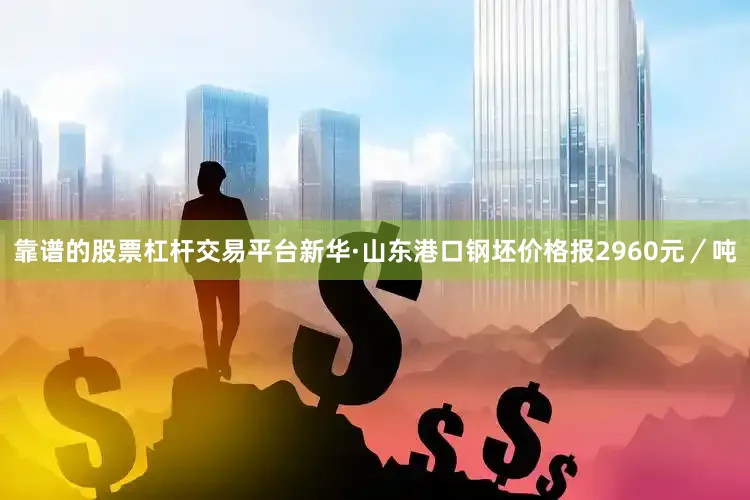 靠谱的股票杠杆交易平台新华·山东港口钢坯价格报2960元／吨