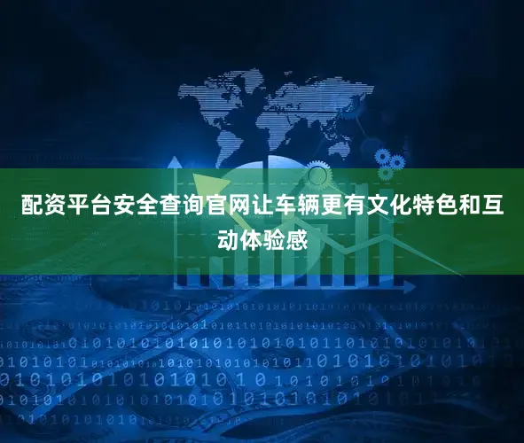 配资平台安全查询官网让车辆更有文化特色和互动体验感
