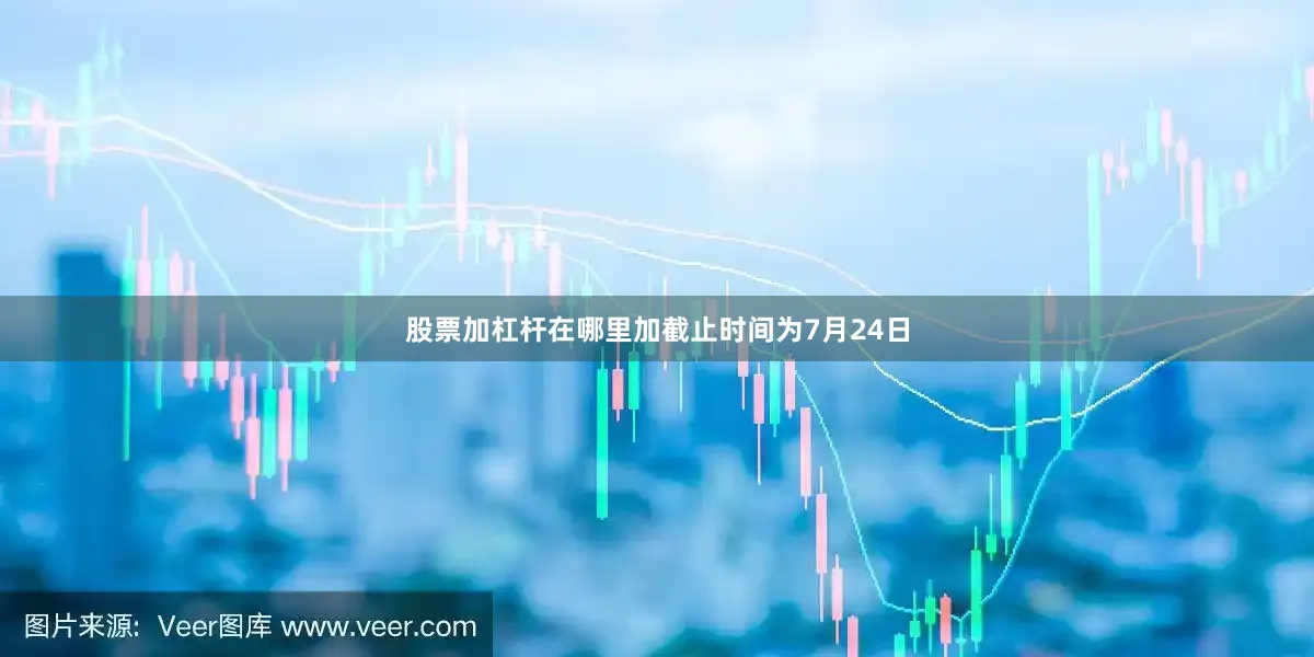 股票加杠杆在哪里加截止时间为7月24日