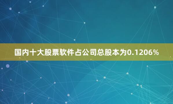 国内十大股票软件占公司总股本为0.1206%