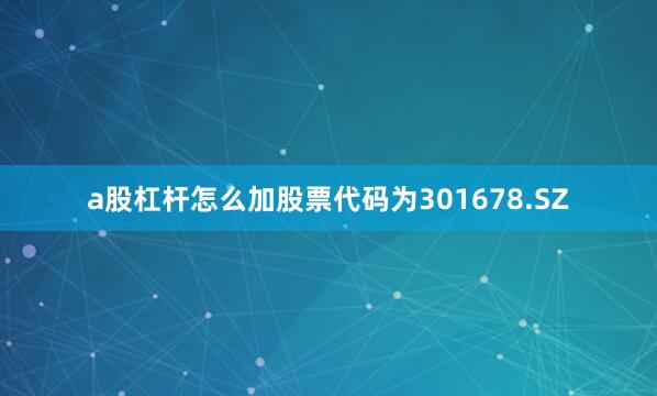 a股杠杆怎么加股票代码为301678.SZ