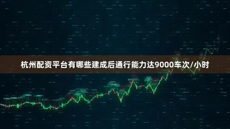 杭州配资平台有哪些建成后通行能力达9000车次/小时