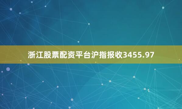 浙江股票配资平台沪指报收3455.97