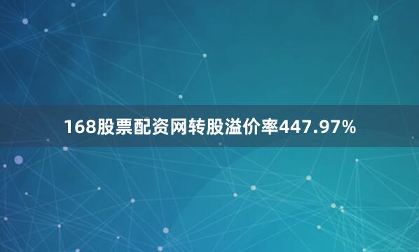 168股票配资网转股溢价率447.97%