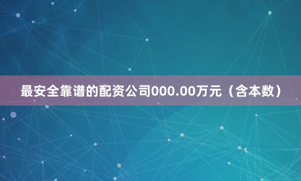 最安全靠谱的配资公司000.00万元（含本数）