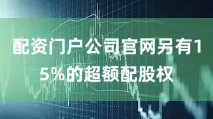配资门户公司官网另有15%的超额配股权