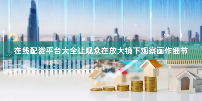在线配资平台大全让观众在放大镜下观察画作细节