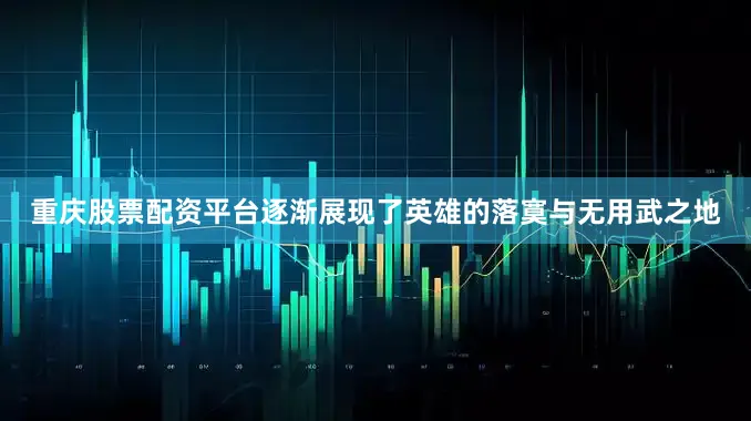 重庆股票配资平台逐渐展现了英雄的落寞与无用武之地