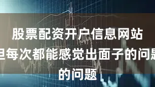 股票配资开户信息网站但每次都能感觉出面子的问题