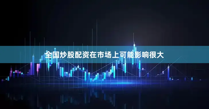 全国炒股配资在市场上可能影响很大