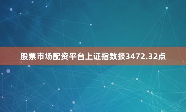 股票市场配资平台上证指数报3472.32点