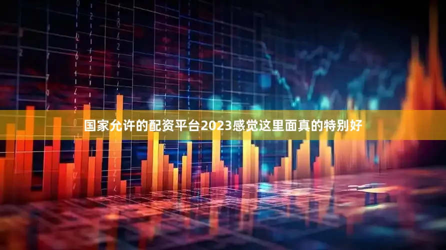 国家允许的配资平台2023感觉这里面真的特别好