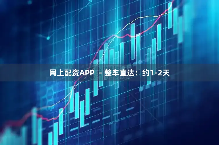 网上配资APP  - 整车直达：约1-2天