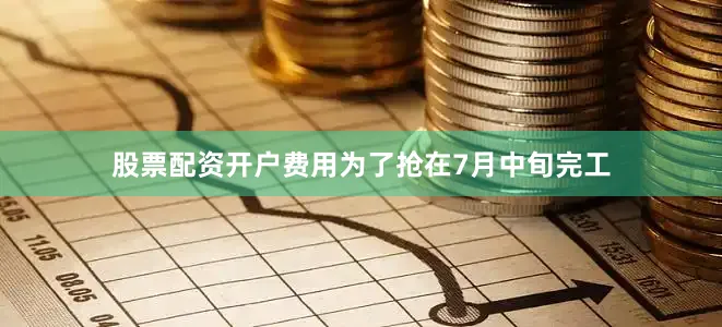 股票配资开户费用为了抢在7月中旬完工