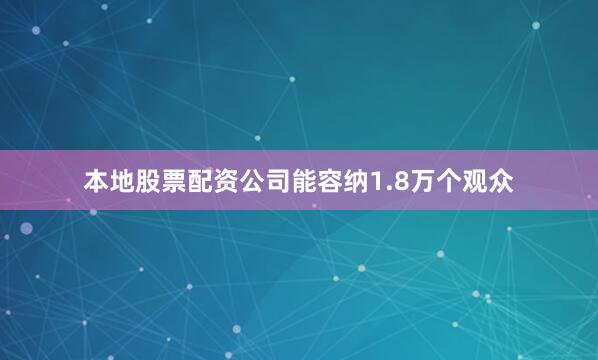 本地股票配资公司能容纳1.8万个观众