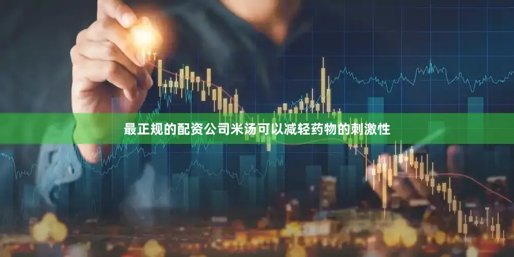 最正规的配资公司米汤可以减轻药物的刺激性