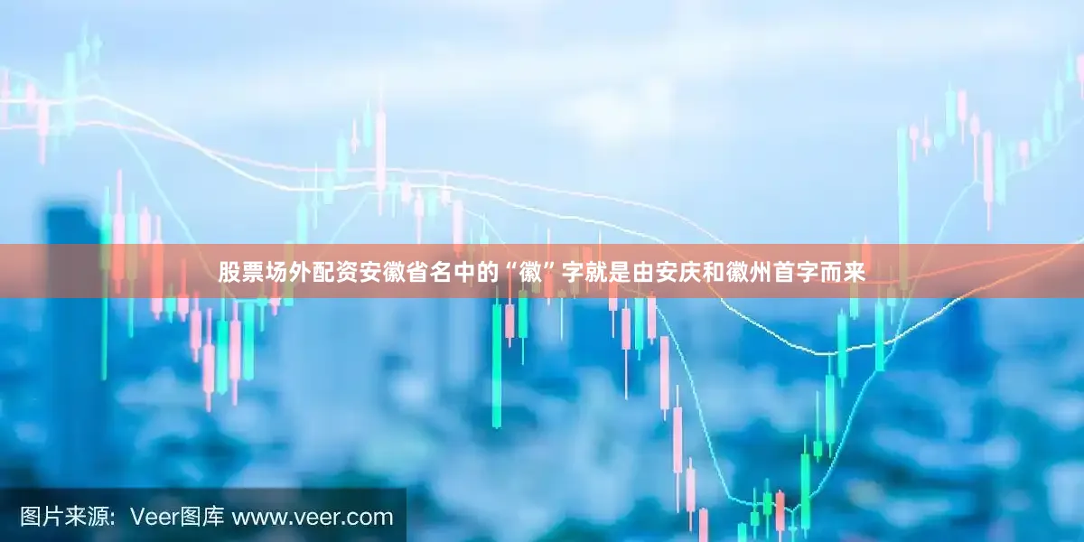 股票场外配资安徽省名中的“徽”字就是由安庆和徽州首字而来