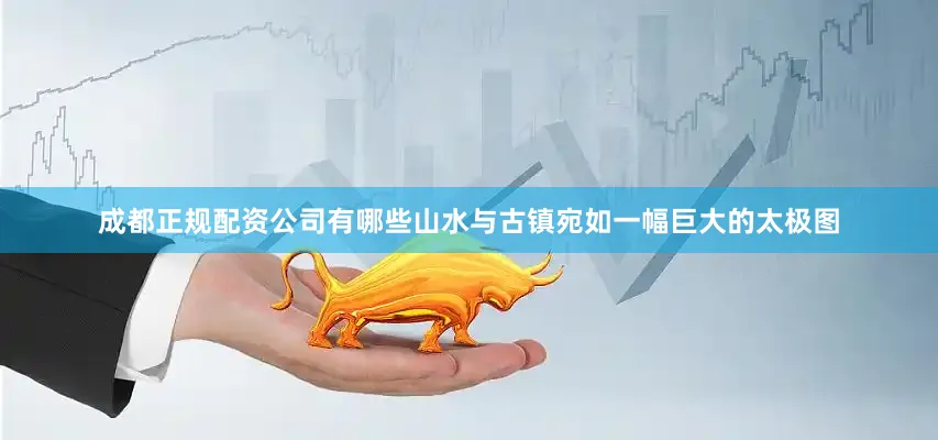 成都正规配资公司有哪些山水与古镇宛如一幅巨大的太极图