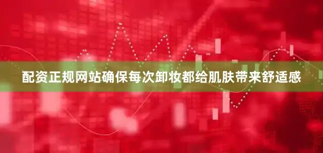 配资正规网站确保每次卸妆都给肌肤带来舒适感