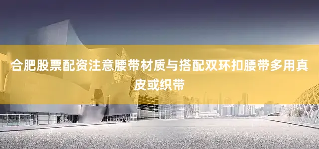 合肥股票配资注意腰带材质与搭配双环扣腰带多用真皮或织带