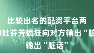 比较出名的配资平台两人口吐芬芳疯狂向对方输出“脏话”