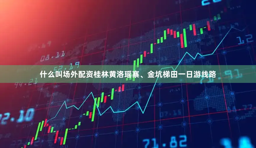 什么叫场外配资桂林黄洛瑶寨、金坑梯田一日游线路
