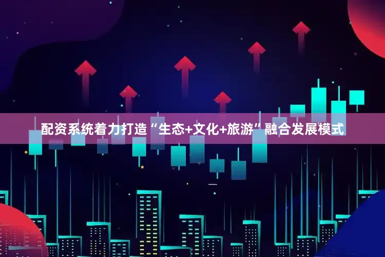 配资系统着力打造“生态+文化+旅游”融合发展模式