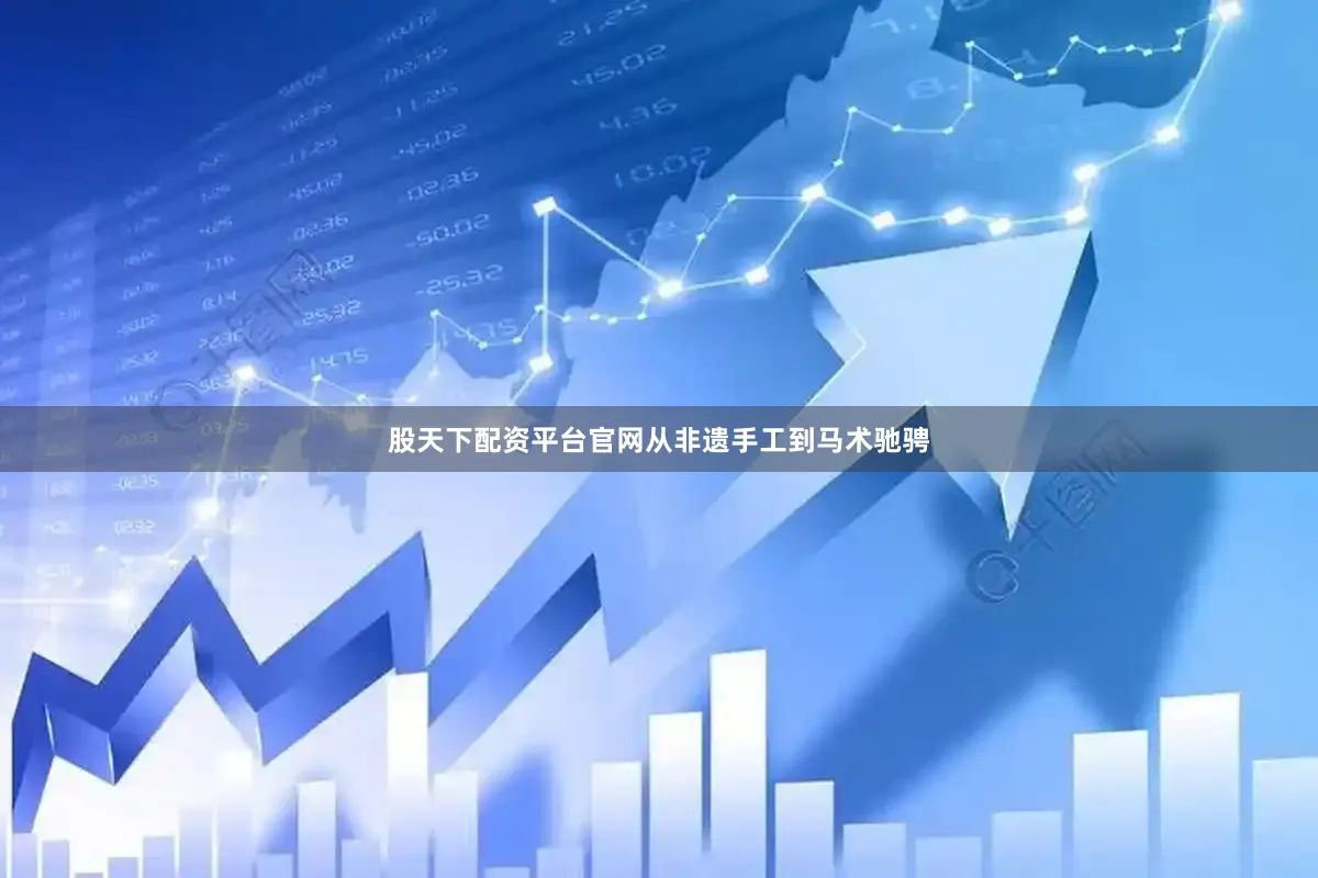 股天下配资平台官网从非遗手工到马术驰骋
