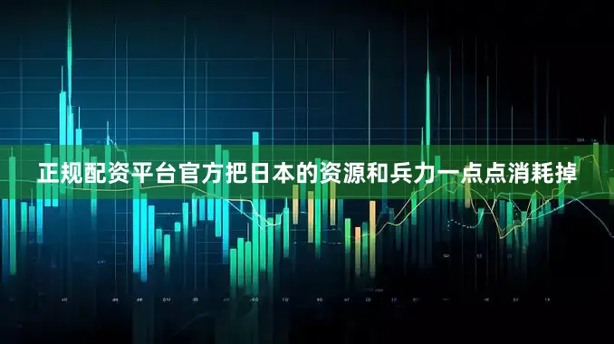 正规配资平台官方把日本的资源和兵力一点点消耗掉