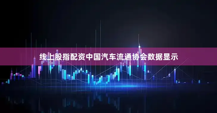 线上股指配资中国汽车流通协会数据显示