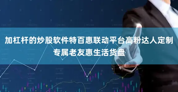 加杠杆的炒股软件特百惠联动平台高粉达人定制专属老友惠生活货盘