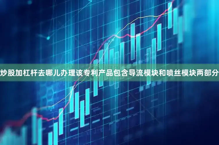 炒股加杠杆去哪儿办理该专利产品包含导流模块和喷丝模块两部分