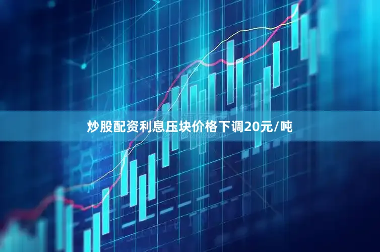 炒股配资利息压块价格下调20元/吨