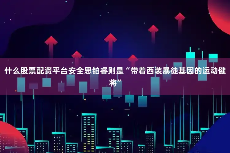 什么股票配资平台安全思铂睿则是“带着西装暴徒基因的运动健将”
