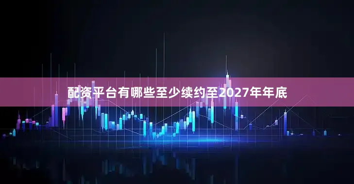 配资平台有哪些至少续约至2027年年底