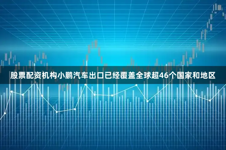 股票配资机构小鹏汽车出口已经覆盖全球超46个国家和地区