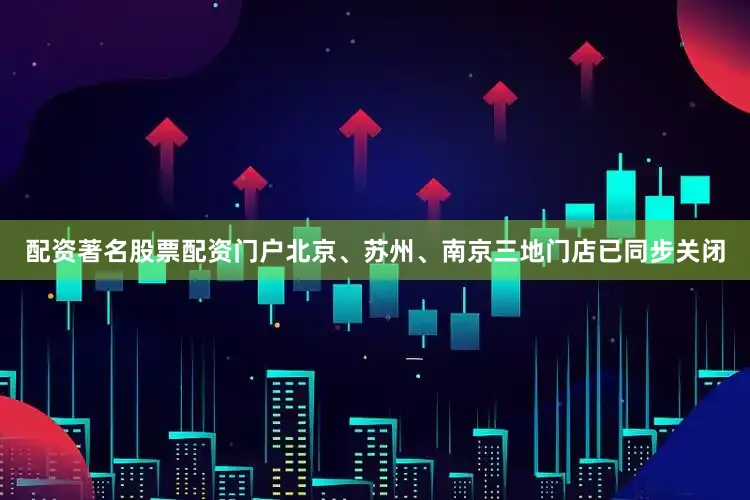 配资著名股票配资门户北京、苏州、南京三地门店已同步关闭