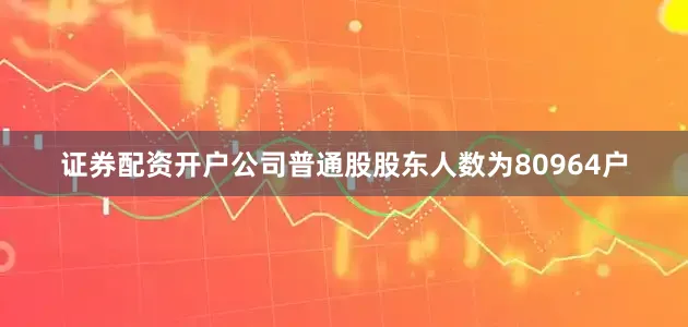 证券配资开户公司普通股股东人数为80964户