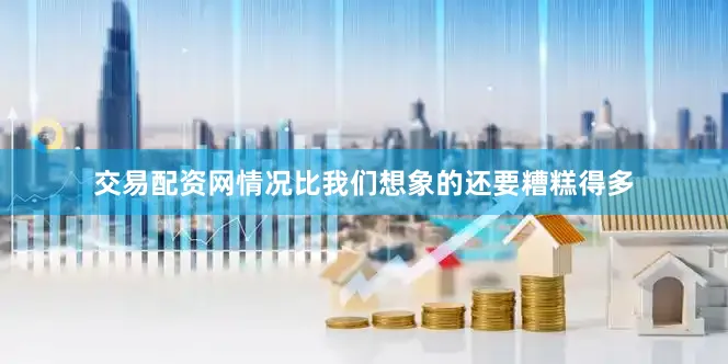 交易配资网情况比我们想象的还要糟糕得多