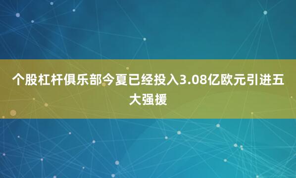 个股杠杆俱乐部今夏已经投入3.08亿欧元引进五大强援
