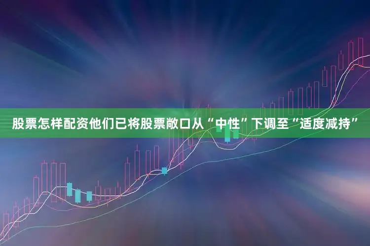股票怎样配资他们已将股票敞口从“中性”下调至“适度减持”