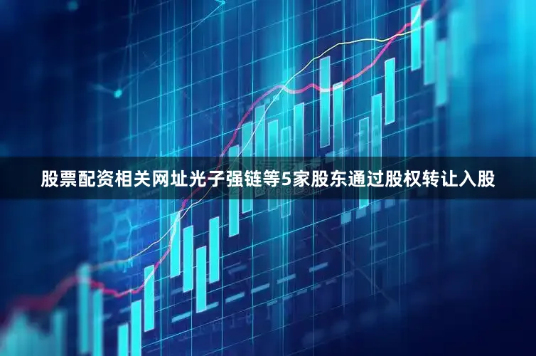 股票配资相关网址光子强链等5家股东通过股权转让入股