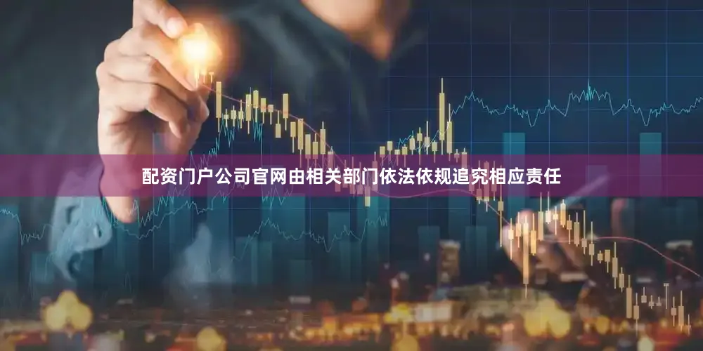 配资门户公司官网由相关部门依法依规追究相应责任