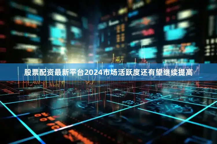 股票配资最新平台2024市场活跃度还有望继续提高