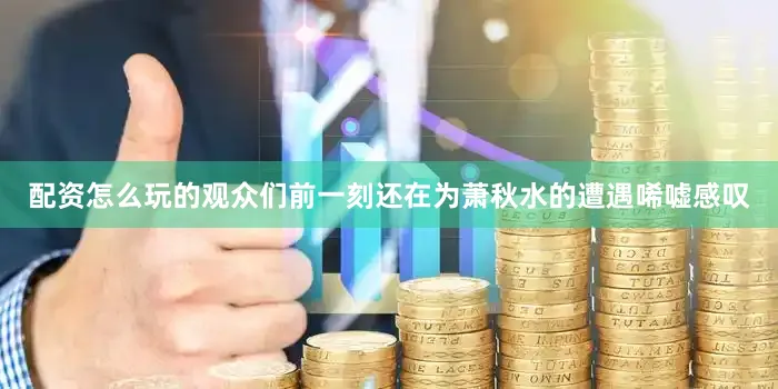 配资怎么玩的观众们前一刻还在为萧秋水的遭遇唏嘘感叹